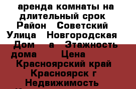 аренда комнаты на длительный срок › Район ­ Советский › Улица ­ Новгородская › Дом ­ 1а › Этажность дома ­ 9 › Цена ­ 7 000 - Красноярский край, Красноярск г. Недвижимость » Квартиры аренда   . Красноярский край,Красноярск г.